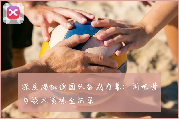 深度揭秘德国队备战内幕:训练营与战术演练全记录