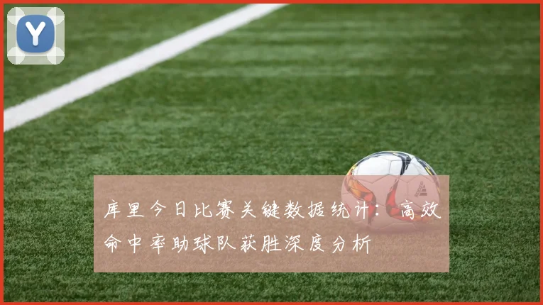 库里今日比赛关键数据统计：高效命中率助球队获胜深度分析