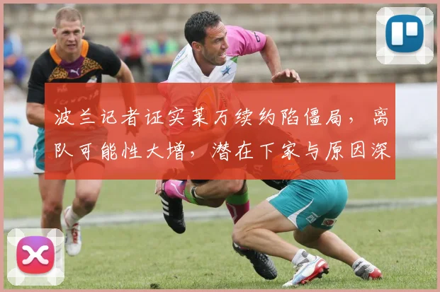 波兰记者证实莱万续约陷僵局,离队可能性大增,潜在下家与原因深度解析