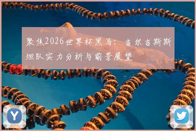 聚焦2026世界杯黑马:吉尔吉斯斯坦队实力分析与前景展望
