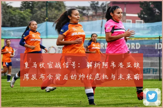 皇马收官战信号：解析阿韦洛亚缺席发布会背后的帅位危机与未来前景