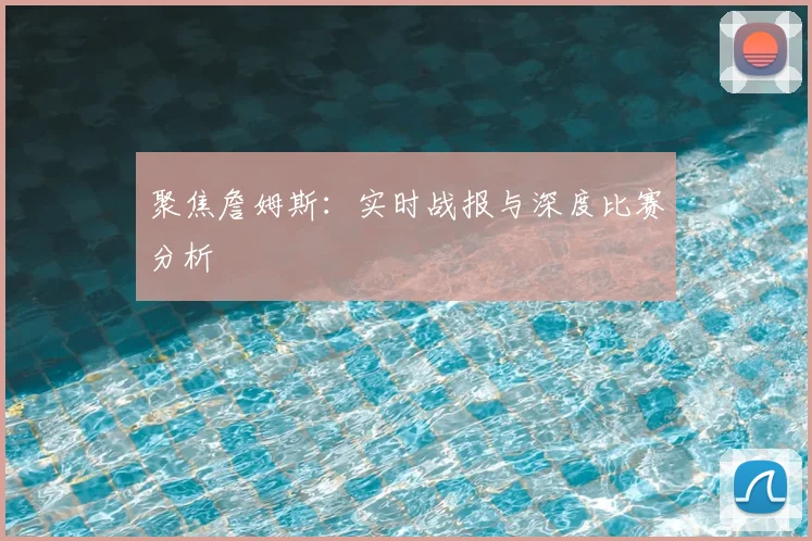 聚焦詹姆斯:实时战报与深度比赛分析