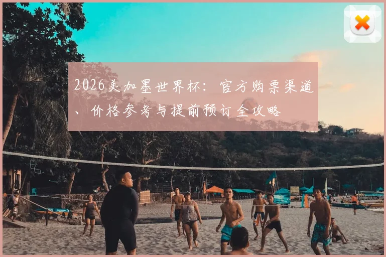 2026美加墨世界杯：官方购票渠道、价格参考与提前预订全攻略