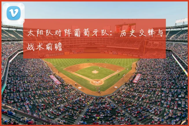 太阳队对阵葡萄牙队：历史交锋与战术前瞻