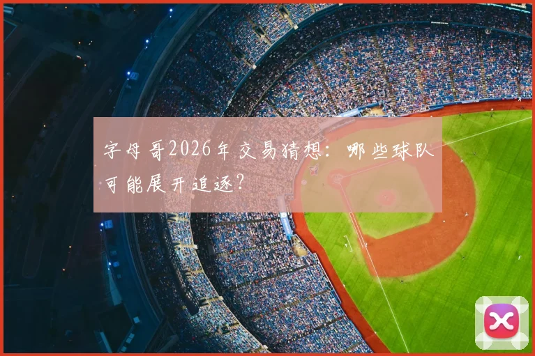 字母哥2026年交易猜想:哪些球队可能展开追逐?