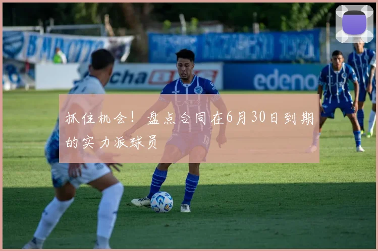 抓住机会！盘点合同在6月30日到期的实力派球员