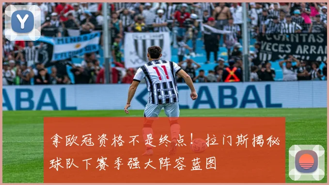 拿欧冠资格不是终点！拉门斯揭秘球队下赛季强大阵容蓝图