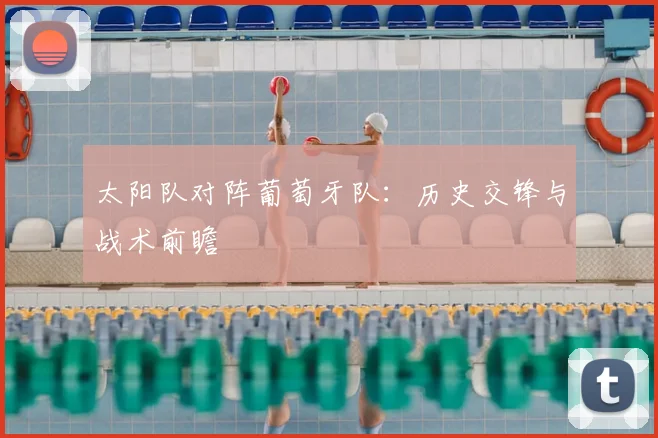 太阳队对阵葡萄牙队：历史交锋与战术前瞻