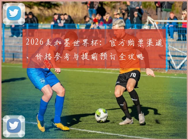 2026美加墨世界杯:官方购票渠道、价格参考与提前预订全攻略