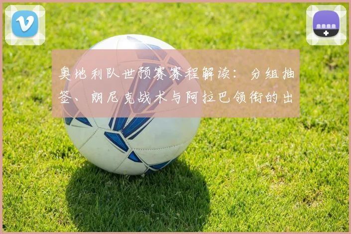 奥地利队世预赛赛程解读:分组抽签、朗尼克战术与阿拉巴领衔的出线前景分析