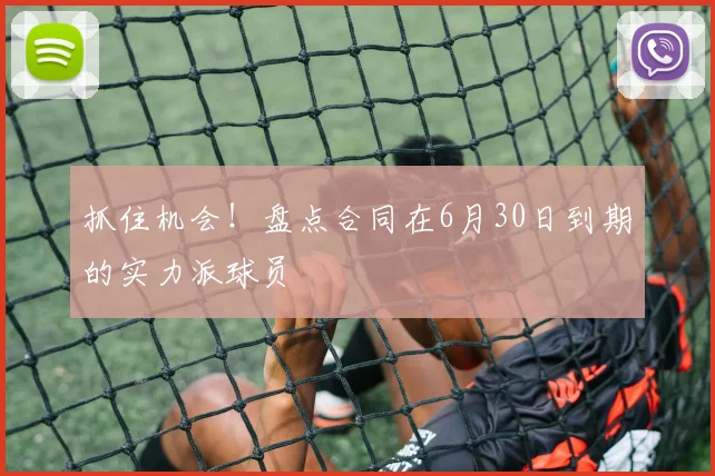 抓住机会!盘点合同在6月30日到期的实力派球员