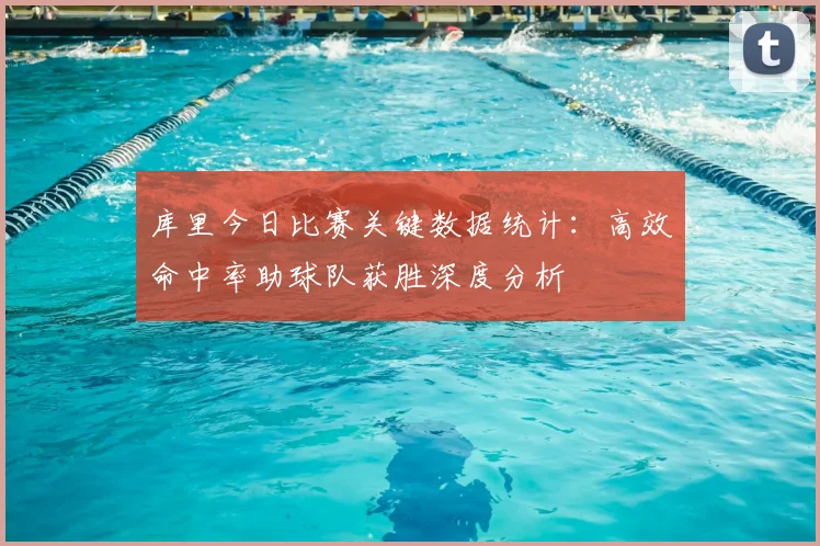 库里今日比赛关键数据统计:高效命中率助球队获胜深度分析